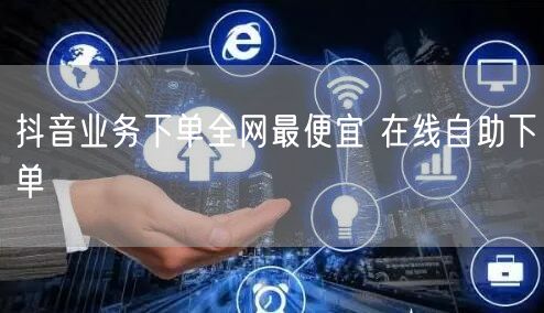 抖音业务下单全网最便宜 在线自助下单