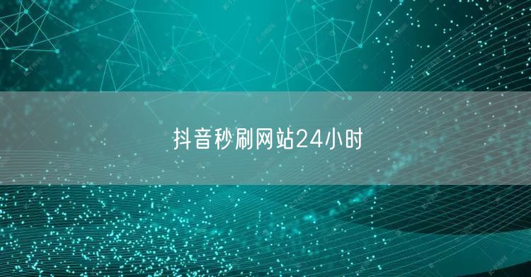 抖音秒刷网站24小时