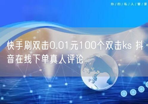快手刷双击0.01元100个双击ks 抖音在线下单真人评论