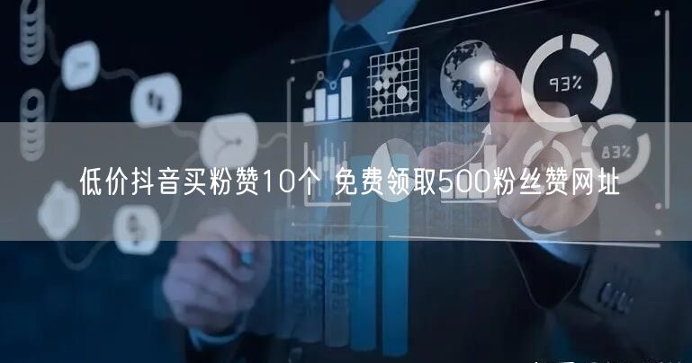 低价抖音买粉赞10个 免费领取500粉丝赞网址