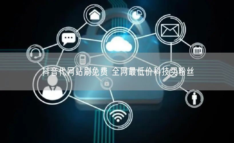 抖音代网站刷免费 全网最低价科技买粉丝