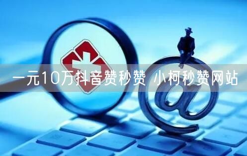一元10万抖音赞秒赞 小柯秒赞网站