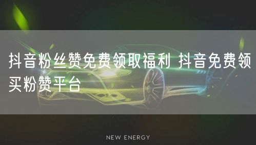 抖音粉丝赞免费领取福利 抖音免费领买粉赞平台