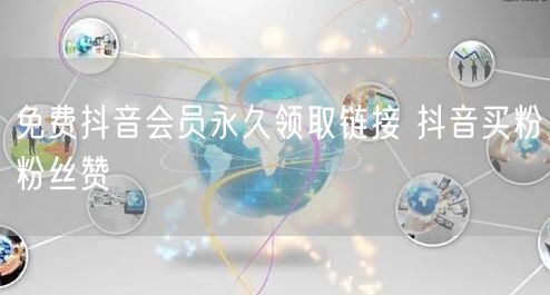 免费抖音会员永久领取链接 抖音买粉粉丝赞