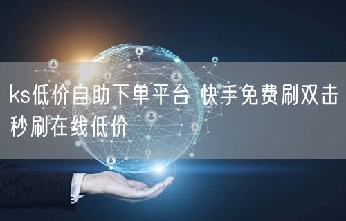 ks低价自助下单平台 快手免费刷双击秒刷在线低价