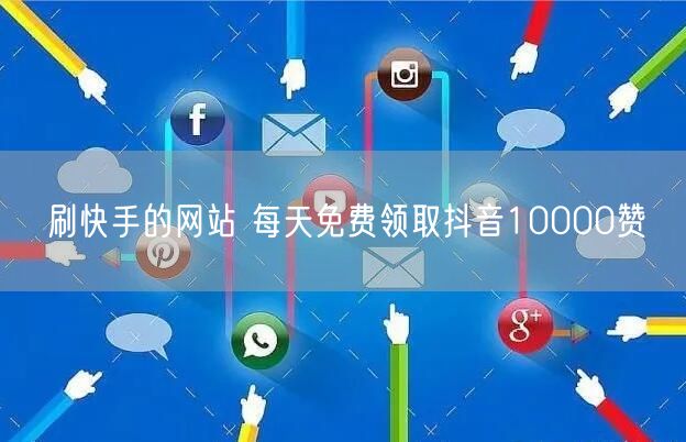 刷快手的网站 每天免费领取抖音10000赞