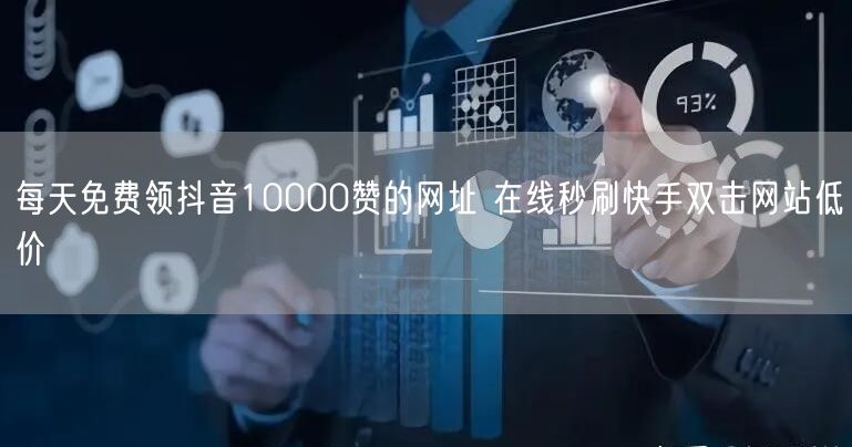 每天免费领抖音10000赞的网址 在线秒刷快手双击网站低价
