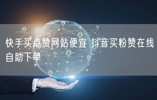 快手买点赞网站便宜 抖音买粉赞在线自助下单