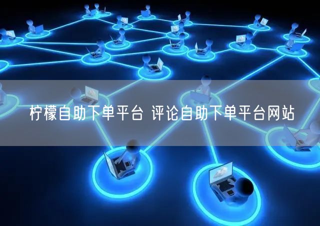 柠檬自助下单平台 评论自助下单平台网站