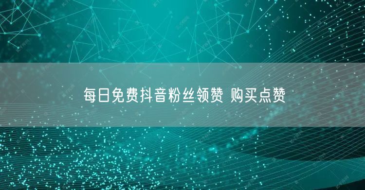 每日免费抖音粉丝领赞 购买点赞