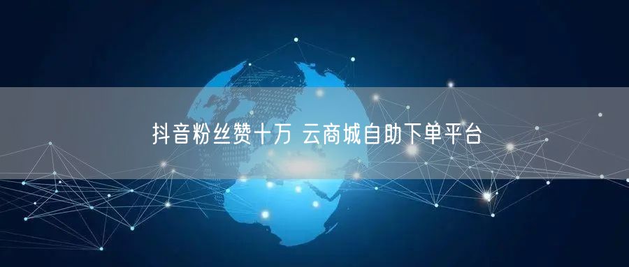 抖音粉丝赞十万 云商城自助下单平台