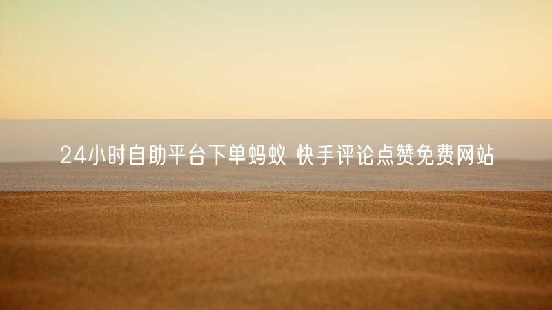 24小时自助平台下单蚂蚁 快手评论点赞免费网站