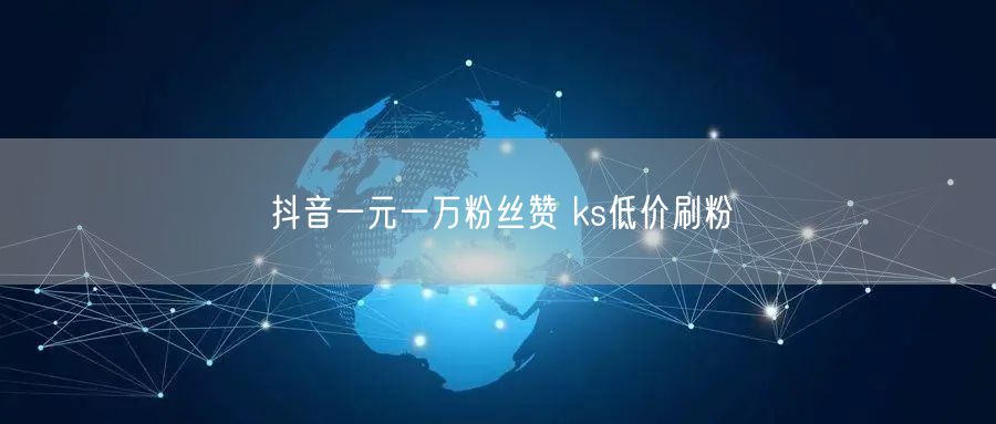 抖音一元一万粉丝赞 ks低价刷粉