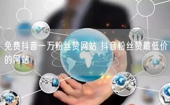 免费抖音一万粉丝赞网站 抖音粉丝赞最低价的网站