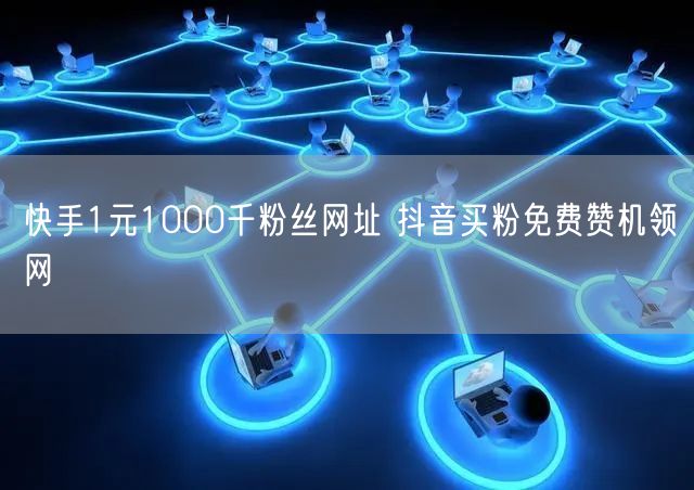 快手1元1000千粉丝网址 抖音买粉免费赞机领网