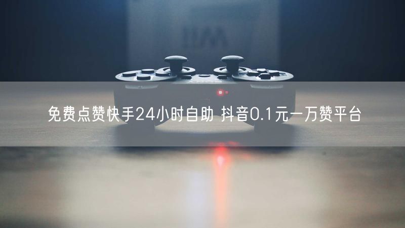 免费点赞快手24小时自助 抖音0.1元一万赞平台