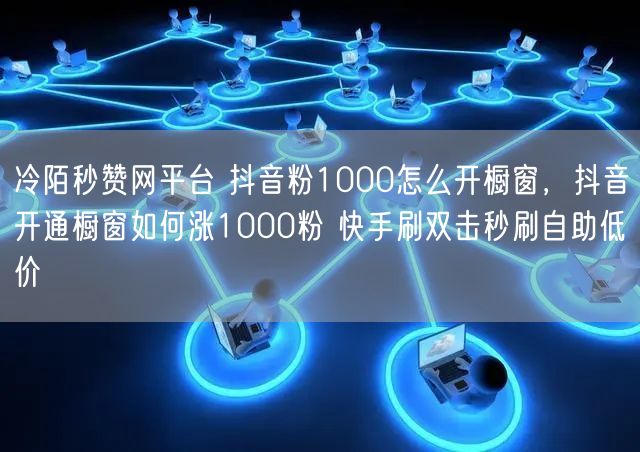 冷陌秒赞网平台 抖音粉1000怎么开橱窗，抖音开通橱窗如何涨1000粉 快手刷双击秒刷自助低价