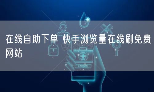 在线自助下单 快手浏览量在线刷免费网站