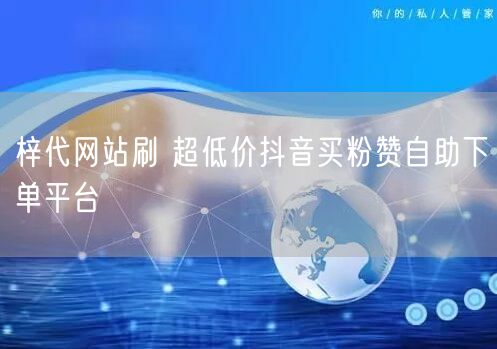 梓代网站刷 超低价抖音买粉赞自助下单平台