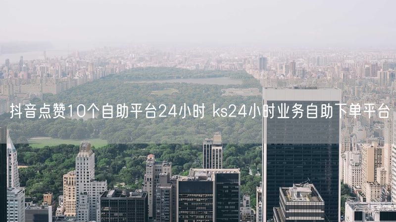 抖音点赞10个自助平台24小时 ks24小时业务自助下单平台