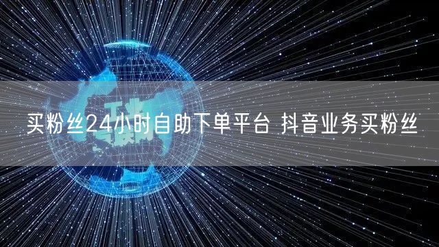 买粉丝24小时自助下单平台 抖音业务买粉丝