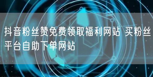 抖音粉丝赞免费领取福利网站 买粉丝平台自助下单网站