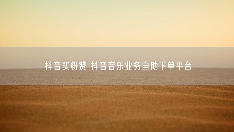 抖音买粉赞 抖音音乐业务自助下单平台