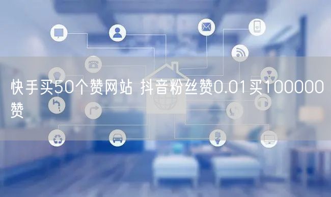 快手买50个赞网站 抖音粉丝赞0.01买100000赞