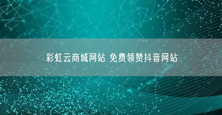 彩虹云商城网站 免费领赞抖音网站