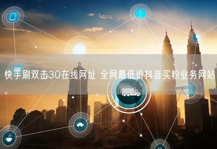快手刷双击30在线网址 全网最低价抖音买粉业务网站