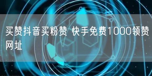 买赞抖音买粉赞 快手免费1000领赞网址