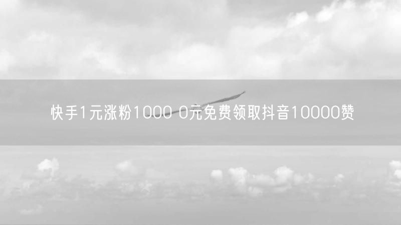 快手1元涨粉1000 0元免费领取抖音10000赞