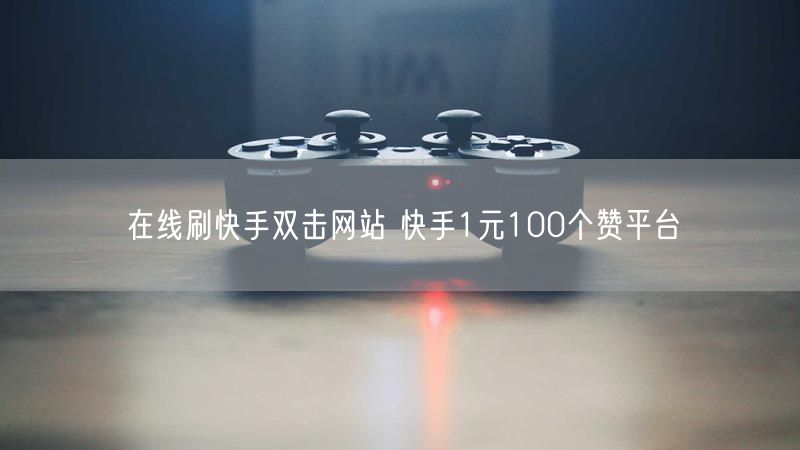 在线刷快手双击网站 快手1元100个赞平台