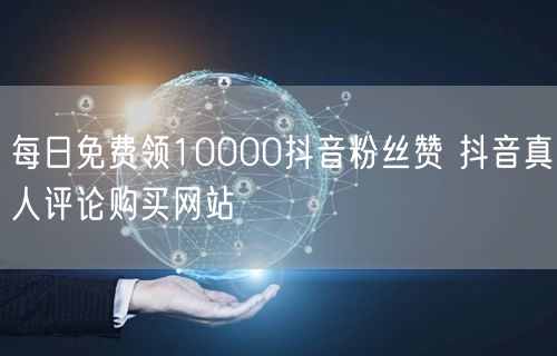 每日免费领10000抖音粉丝赞 抖音真人评论购买网站
