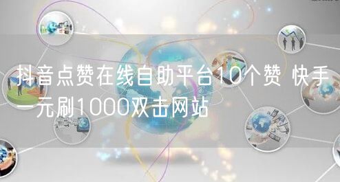 抖音点赞在线自助平台10个赞 快手一元刷1000双击网站
