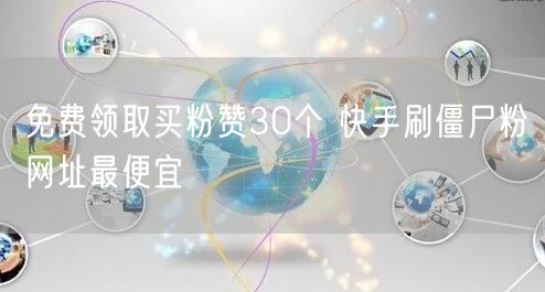 免费领取买粉赞30个 快手刷僵尸粉网址最便宜