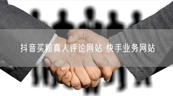 抖音买粉真人评论网站 快手业务网站