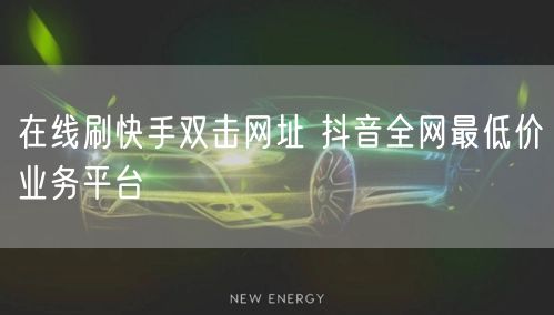 在线刷快手双击网址 抖音全网最低价业务平台