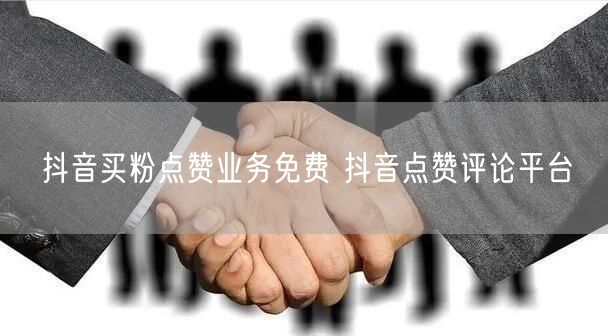 抖音买粉点赞业务免费 抖音点赞评论平台
