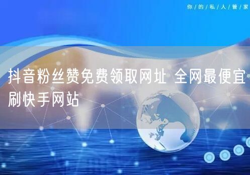 抖音粉丝赞免费领取网址 全网最便宜刷快手网站