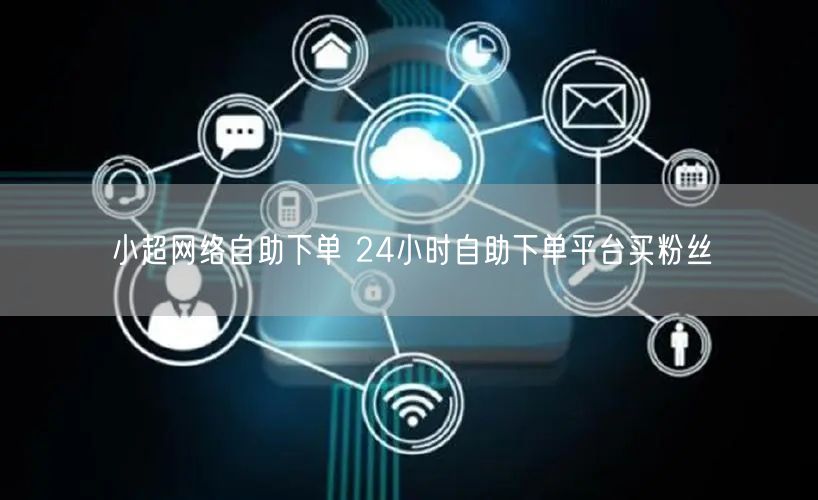 小超网络自助下单 24小时自助下单平台买粉丝