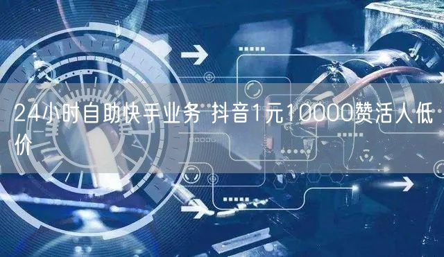 24小时自助快手业务 抖音1元10000赞活人低价