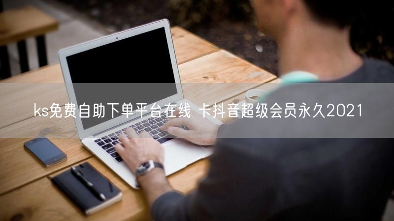 ks免费自助下单平台在线 卡抖音超级会员永久2021