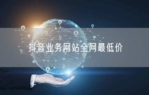 抖音业务网站全网最低价