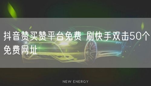 抖音赞买赞平台免费 刷快手双击50个免费网址