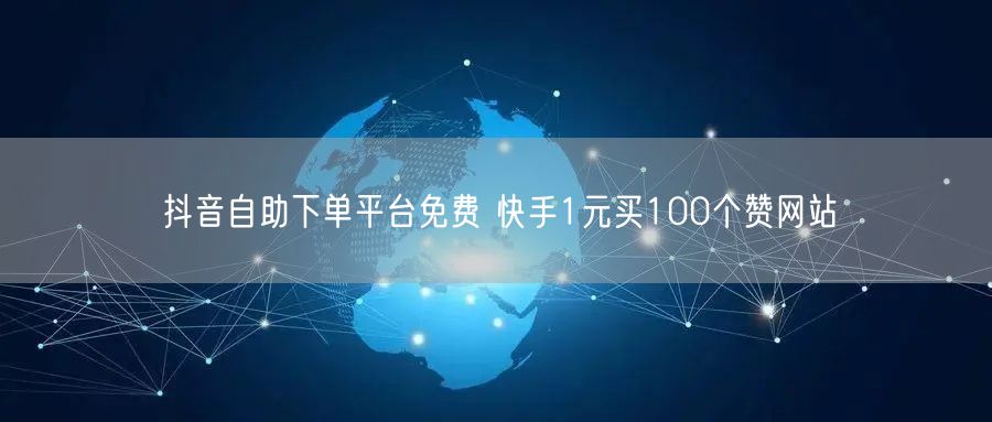 抖音自助下单平台免费 快手1元买100个赞网站