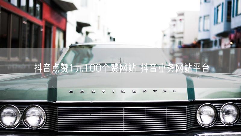 抖音点赞1元100个赞网站 抖音业务网站平台
