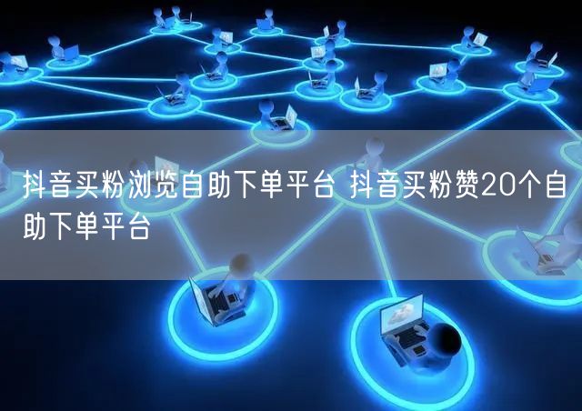 抖音买粉浏览自助下单平台 抖音买粉赞20个自助下单平台