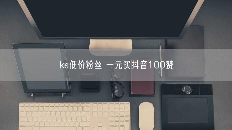 ks低价粉丝 一元买抖音100赞