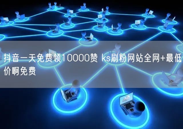 抖音一天免费领10000赞 ks刷粉网站全网+最低价啊免费